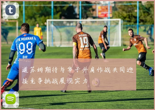 道苏姆期待与华子并肩作战共同迎接竞争挑战展现实力