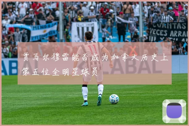 贾马尔穆雷能否成为加拿大历史上第五位全明星球员