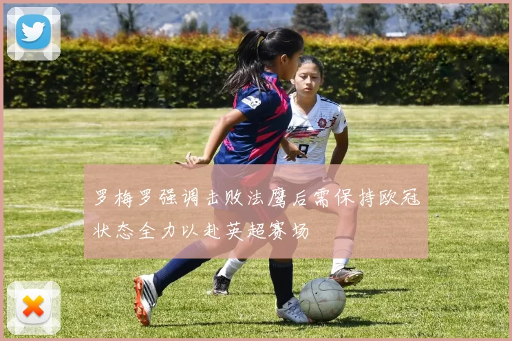 罗梅罗强调击败法鹰后需保持欧冠状态全力以赴英超赛场