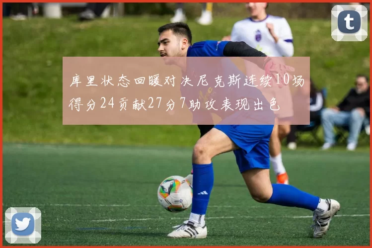 库里状态回暖对决尼克斯连续10场得分24贡献27分7助攻表现出色