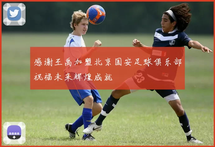 感谢王禹加盟北京国安足球俱乐部祝福未来辉煌成就