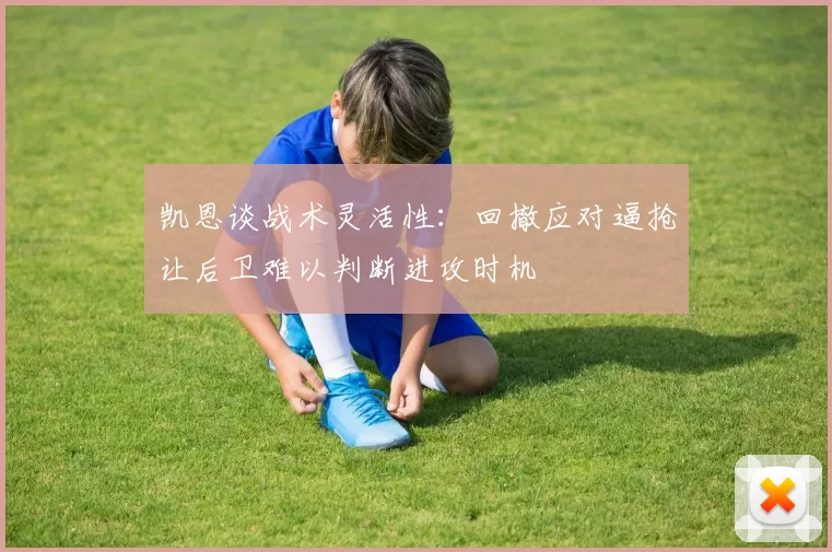 凯恩谈战术灵活性：回撤应对逼抢让后卫难以判断进攻时机