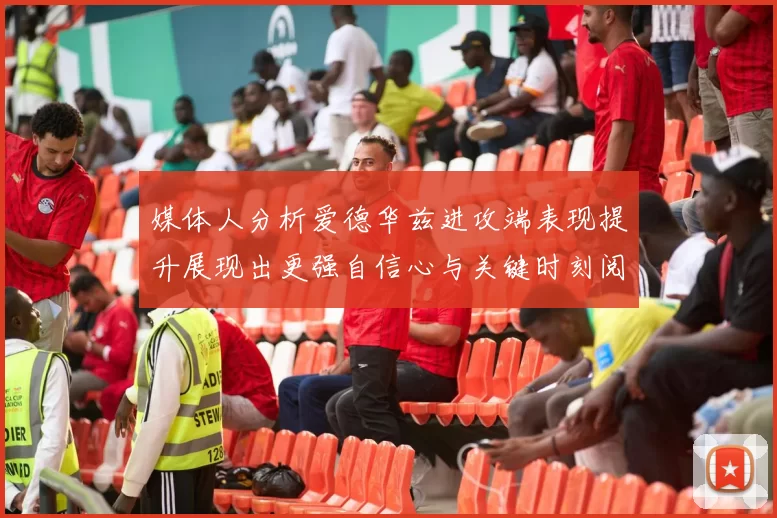 媒体人分析爱德华兹进攻端表现提升展现出更强自信心与关键时刻阅读能力