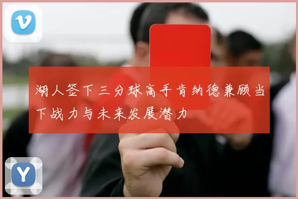湖人签下三分球高手肯纳德兼顾当下战力与未来发展潜力