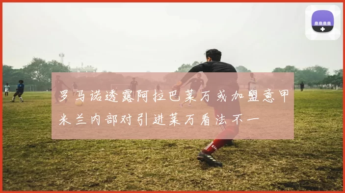 罗马诺透露阿拉巴莱万或加盟意甲米兰内部对引进莱万看法不一