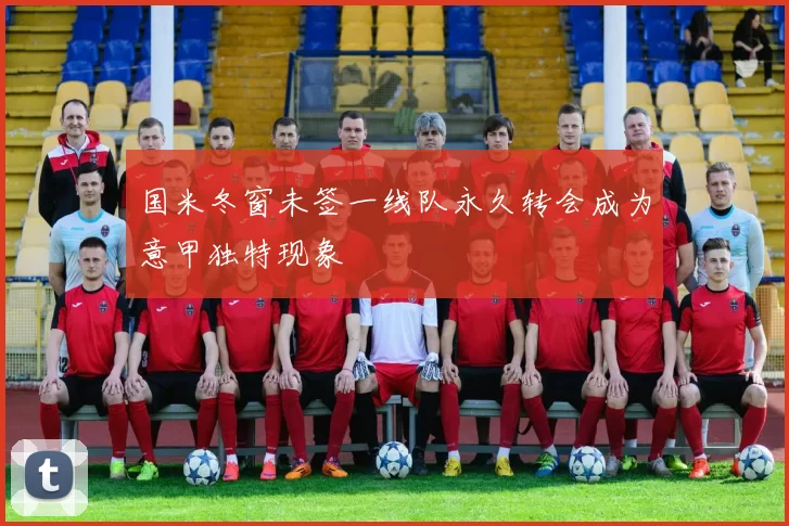 国米冬窗未签一线队永久转会成为意甲独特现象