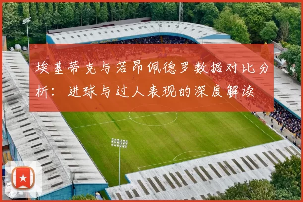 埃基蒂克与若昂佩德罗数据对比分析：进球与过人表现的深度解读