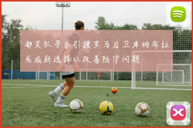 都灵队寻求引援罗马后卫库姆布拉或成新选择以改善防守问题